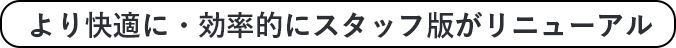 より快適に・効率的にスタッフ版がリニューアル